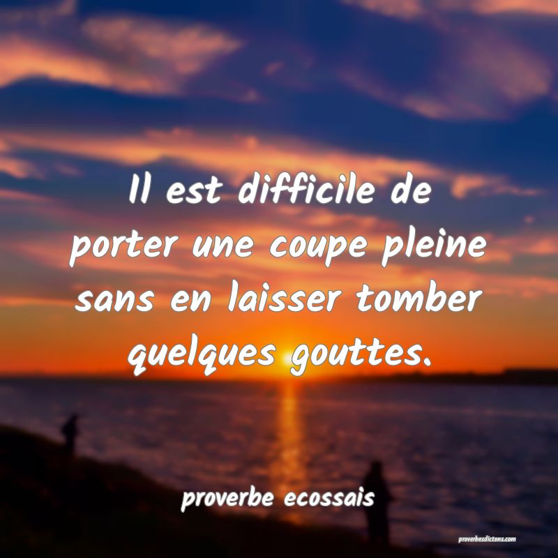 Il est difficile de porter une coupe pleine sans en laisser tomber quelques gouttes.