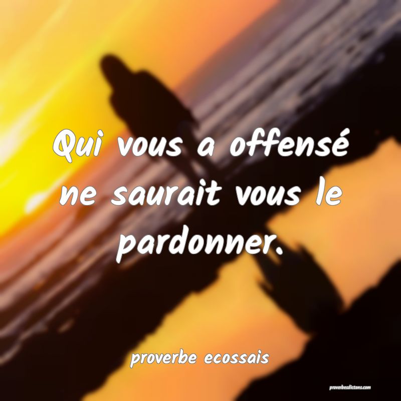 Qui vous a offensé ne saurait vous le pardonner.