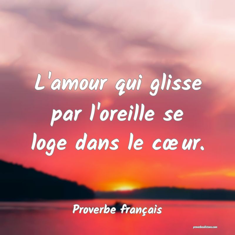 L'amour qui glisse par l'oreille se loge dans le cœur.