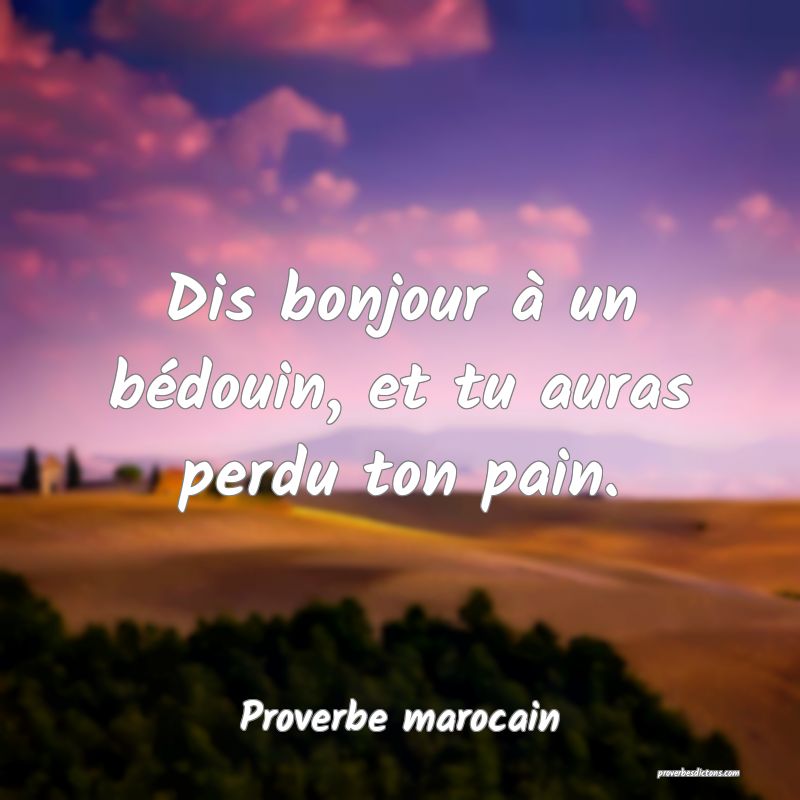 Dis bonjour à un bédouin, et tu auras perdu ton pain.