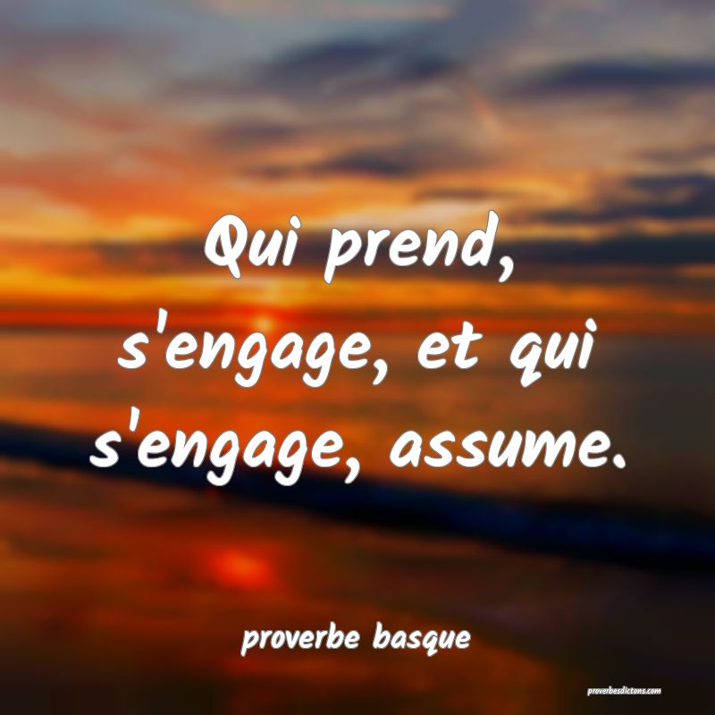  Qui prend, s'engage, et qui s'engage, assume.