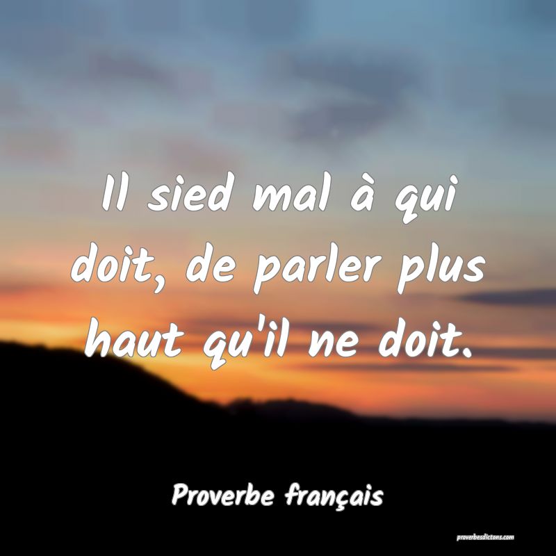 Il sied mal à qui doit, de parler plus haut qu'il ne doit.