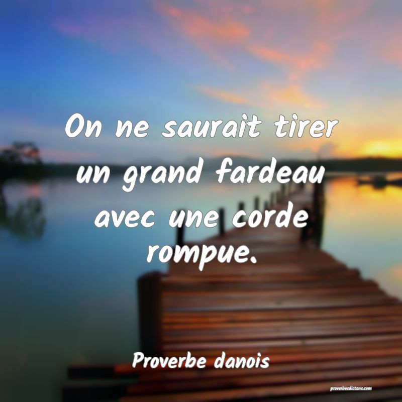 On ne saurait tirer un grand fardeau avec une corde rompue.
