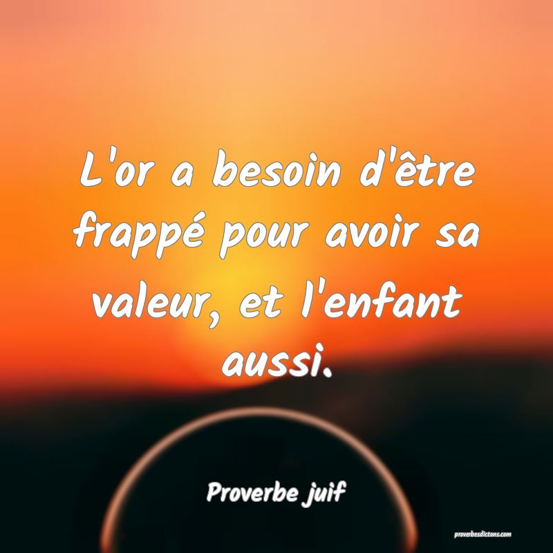 L'or a besoin d'être frappé pour avoir sa valeur, et l'enfant aussi.