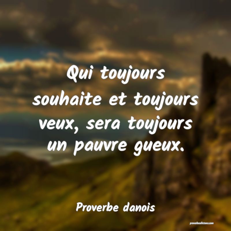 Qui toujours souhaite et toujours veux, sera toujours un pauvre gueux.