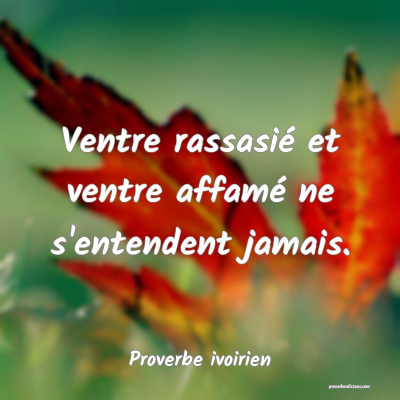 Ventre rassasié et ventre affamé ne s'entendent jamais.