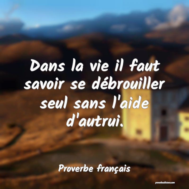 Dans la vie il faut savoir se débrouiller seul sans l'aide d'autrui.