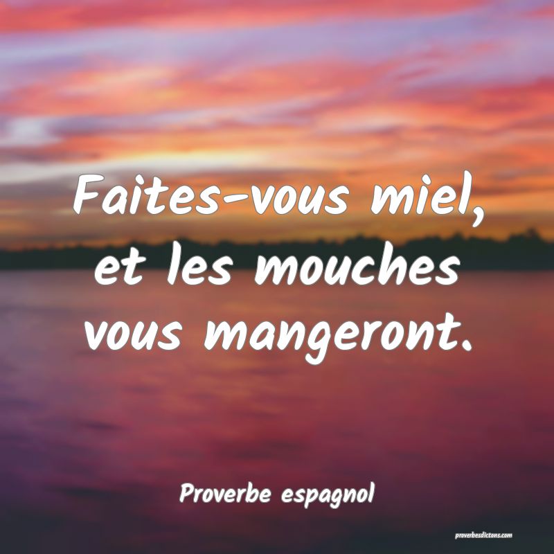 Faites-vous miel, et les mouches vous mangeront.