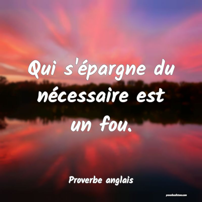 Qui s'épargne du nécessaire est un fou.