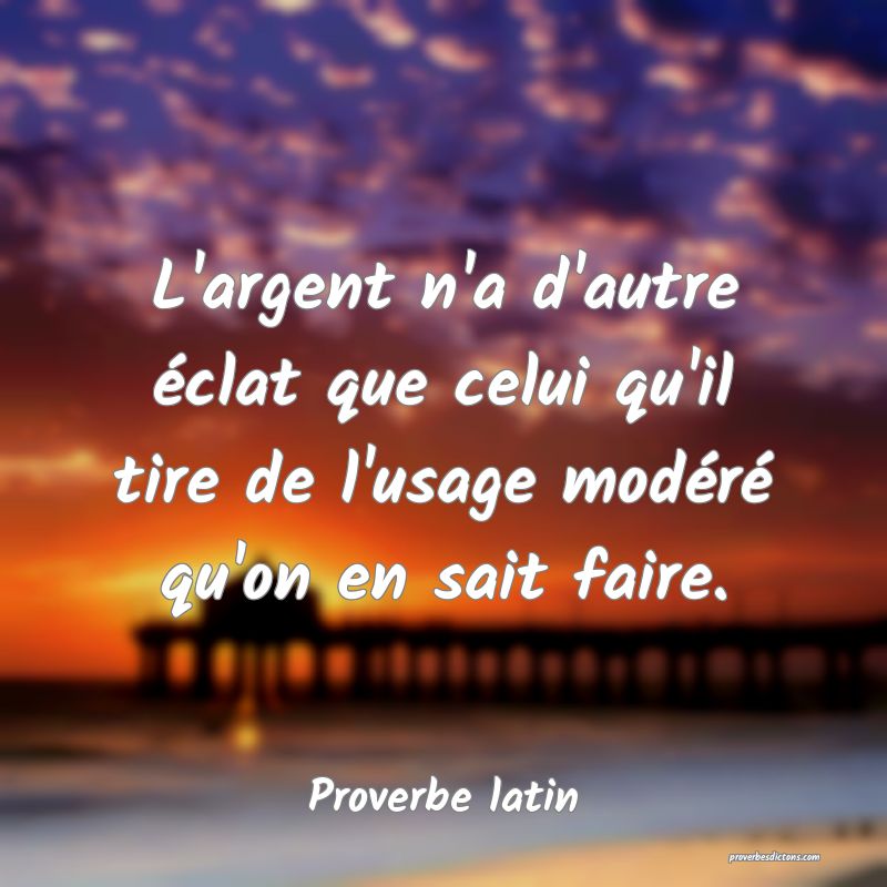 L'argent n'a d'autre éclat que celui qu'il tire de l'usage modéré qu'on en sait faire.