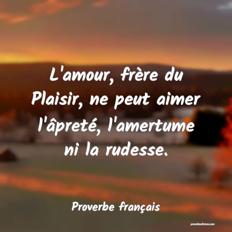 L'amour, frère du Plaisir, ne peut aimer l'âpreté, l'amertume ni la rudesse.