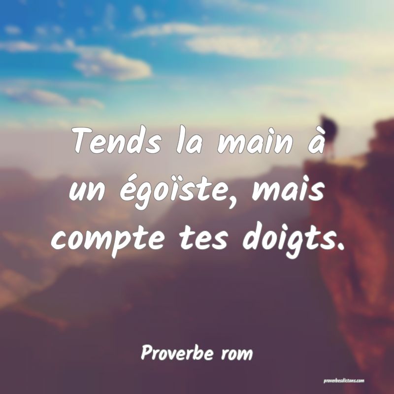 Tends la main à un égoïste, mais compte tes doigts.