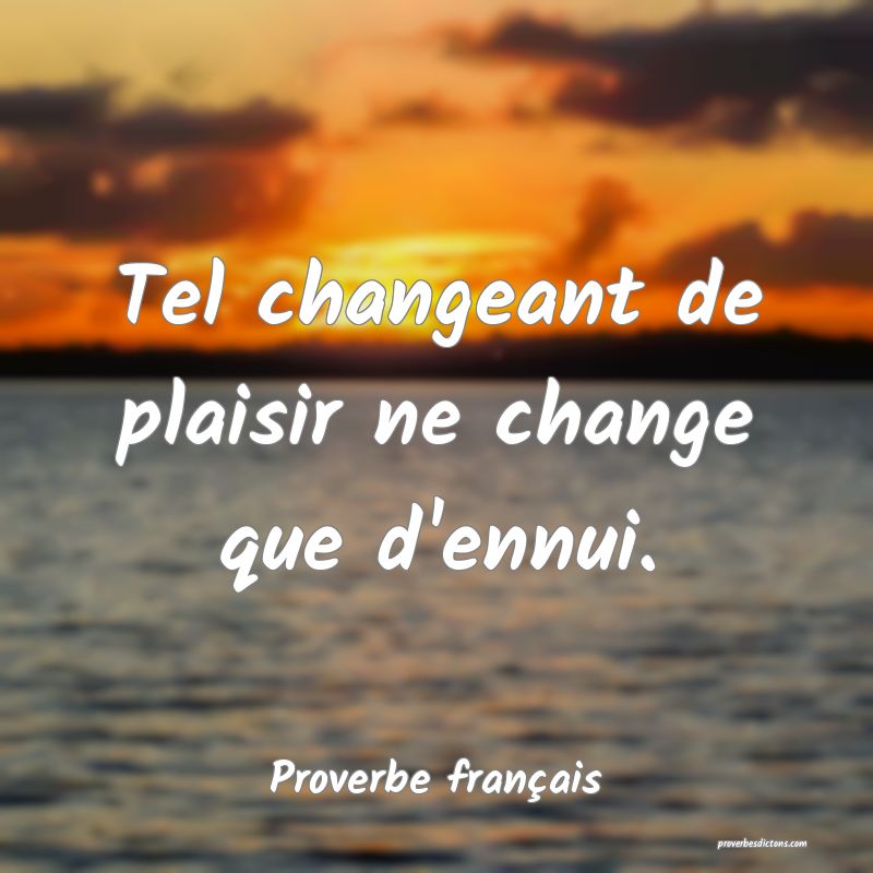 Tel changeant de plaisir ne change que d'ennui.