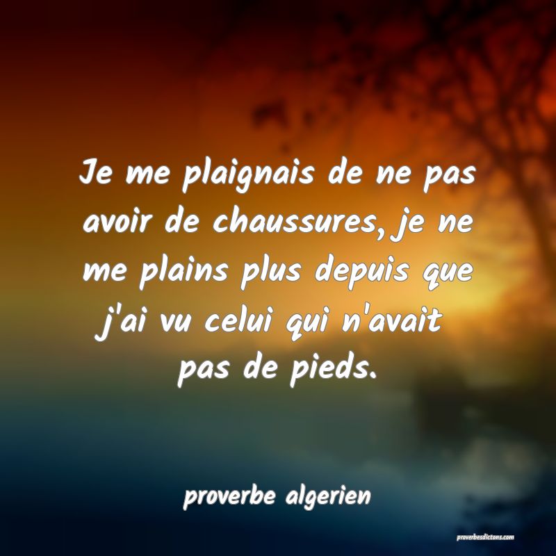  Je me plaignais de ne pas avoir de chaussures, je ne me plains plus depuis que j'ai vu celui qui n'avait pas de pieds.