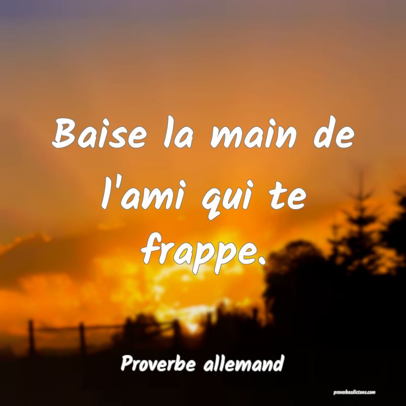 Baise la main de l'ami qui te frappe.