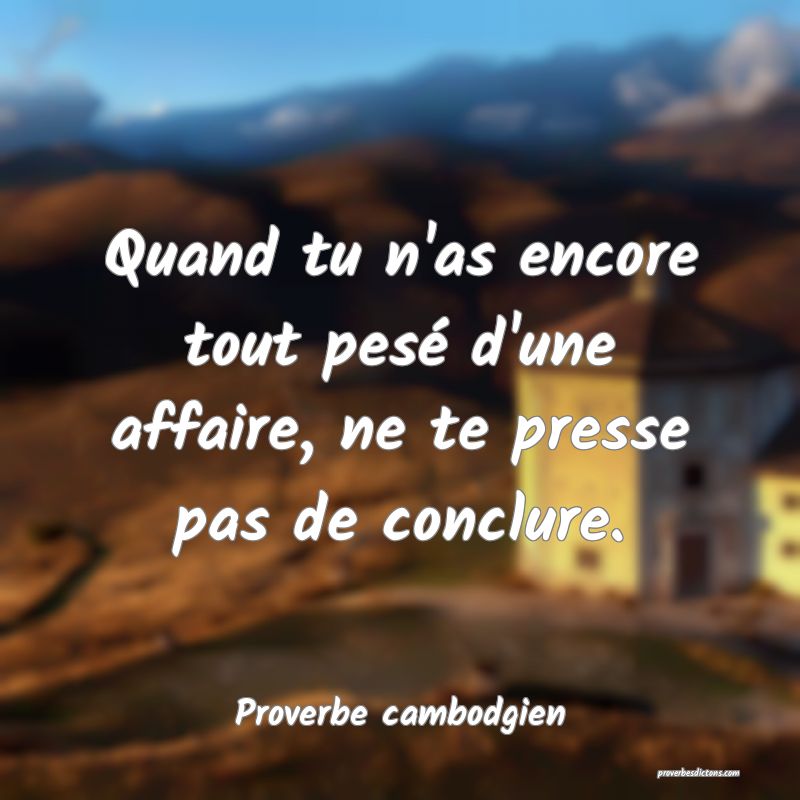 Quand tu n'as encore tout pesé d'une affaire, ne te presse pas de conclure.