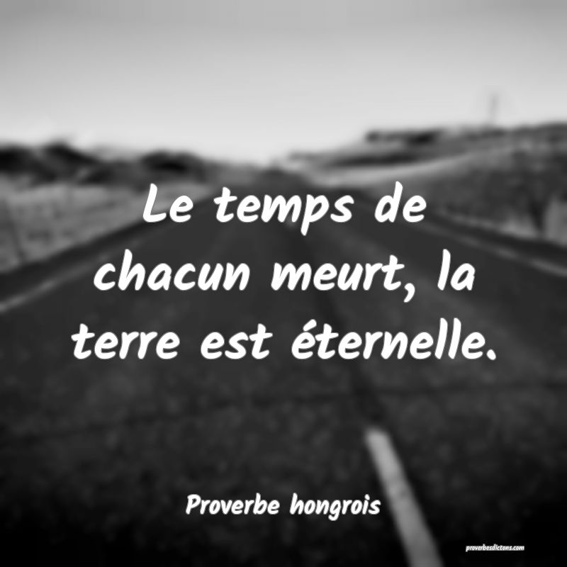 Le temps de chacun meurt, la terre est éternelle.