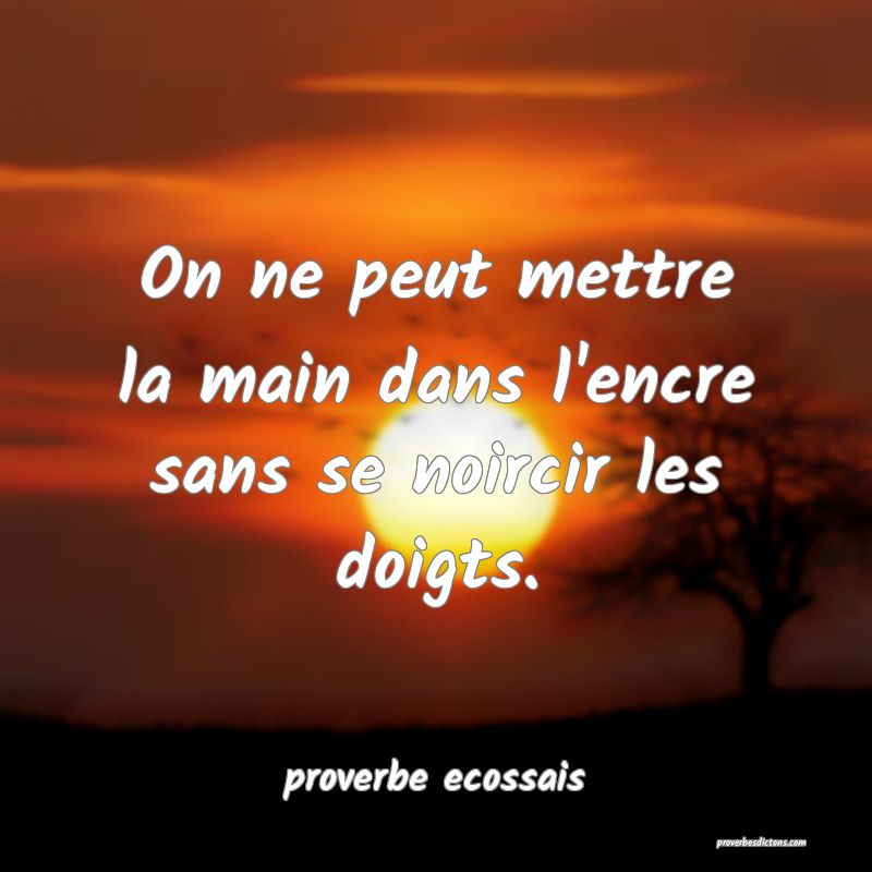 On ne peut mettre la main dans l'encre sans se noircir les doigts.