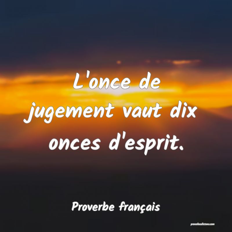 L'once de jugement vaut dix onces d'esprit.