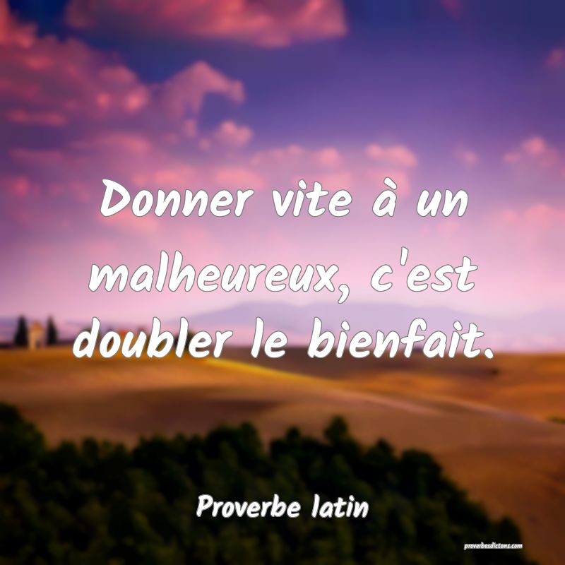 Donner vite à un malheureux, c'est doubler le bienfait.
