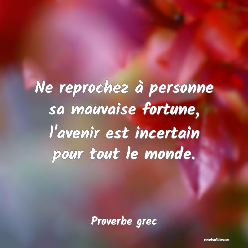 Ne reprochez à personne sa mauvaise fortune, l'avenir est incertain pour tout le monde.