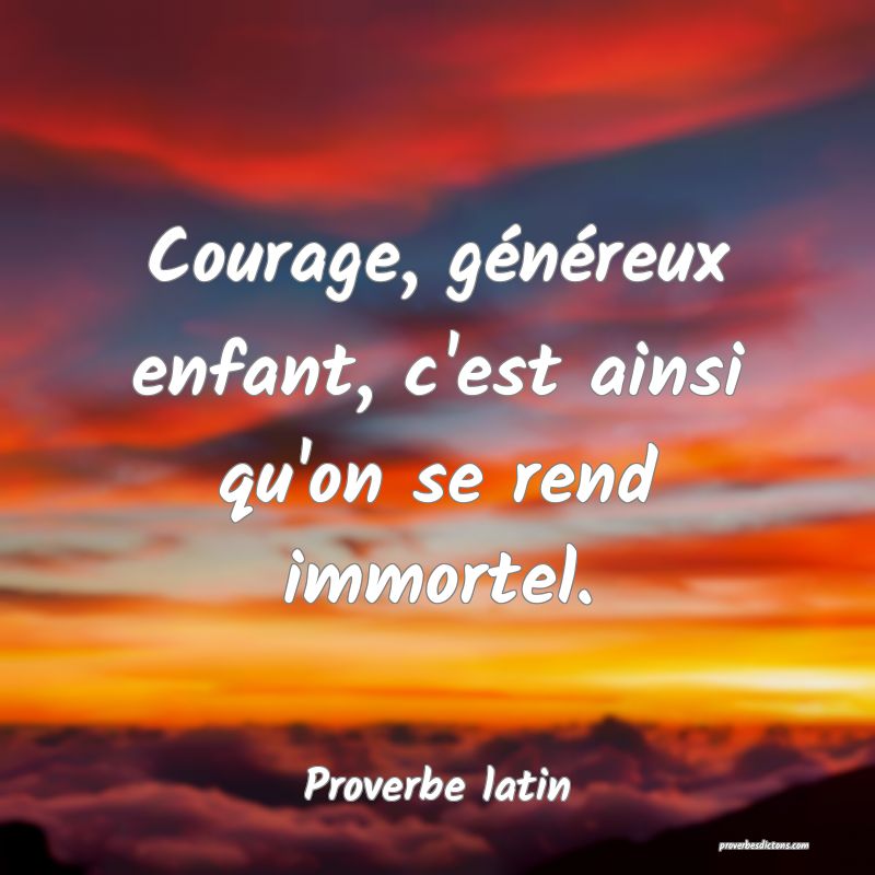 Courage, généreux enfant, c'est ainsi qu'on se rend immortel.