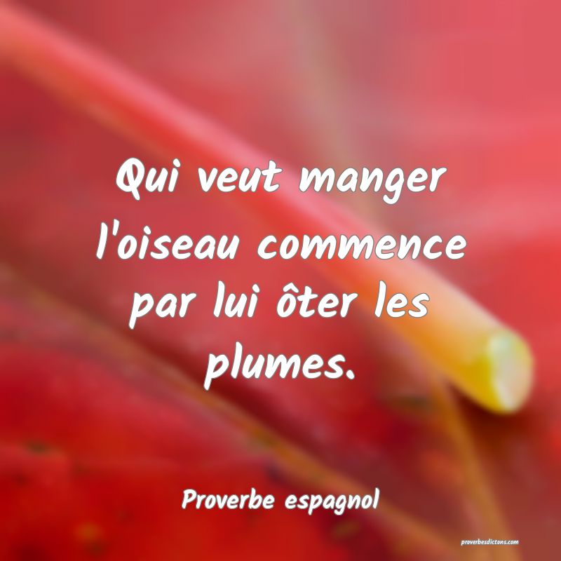 Qui veut manger l'oiseau commence par lui ôter les plumes.