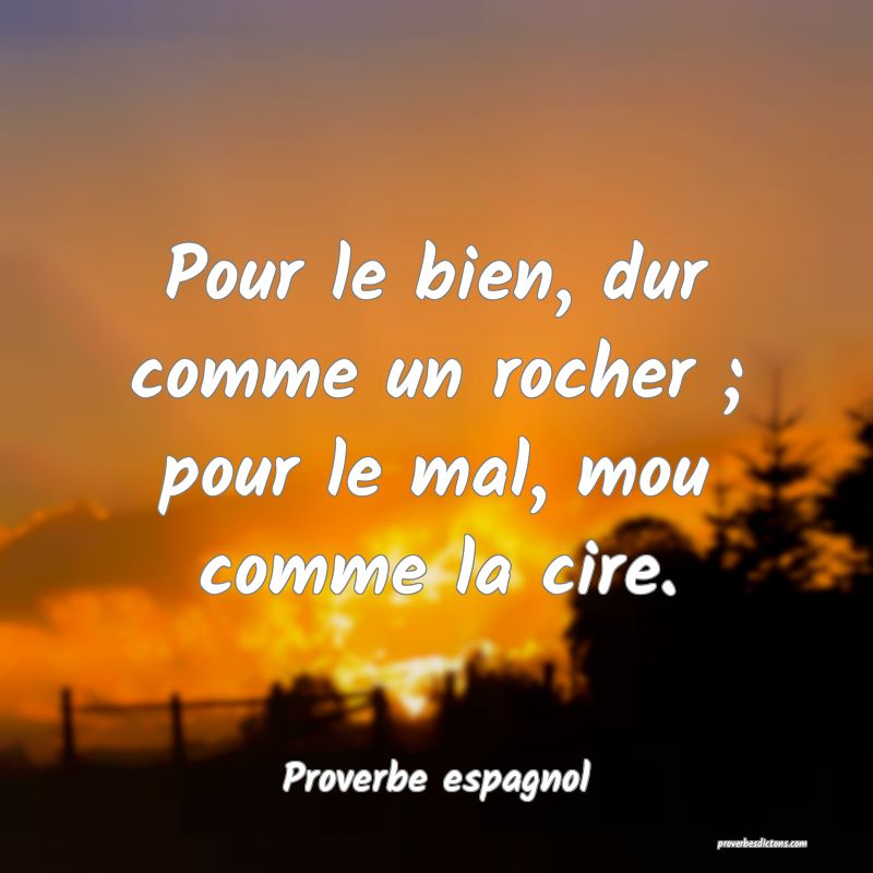 Pour le bien, dur comme un rocher ; pour le mal, mou comme la cire.