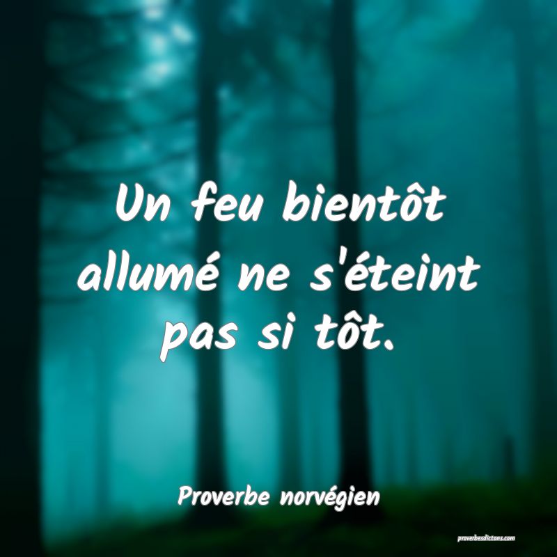Un feu bientôt allumé ne s'éteint pas si tôt.