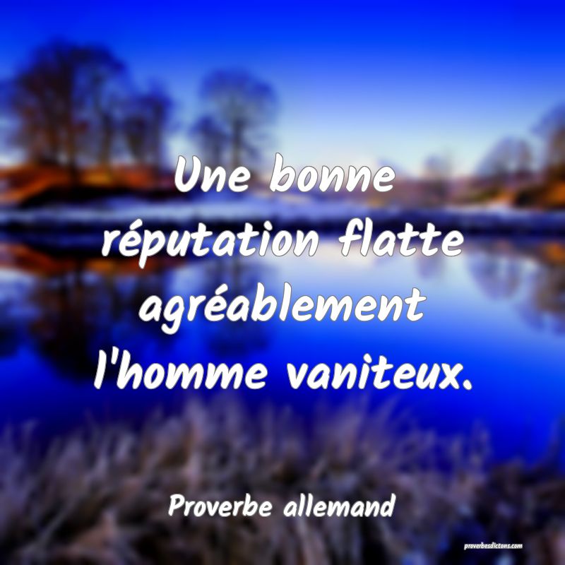 Une bonne réputation flatte agréablement l'homme vaniteux.