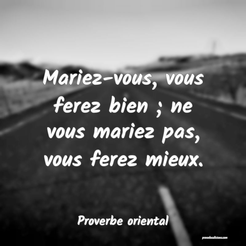 Mariez-vous, vous ferez bien ; ne vous mariez pas, vous ferez mieux.