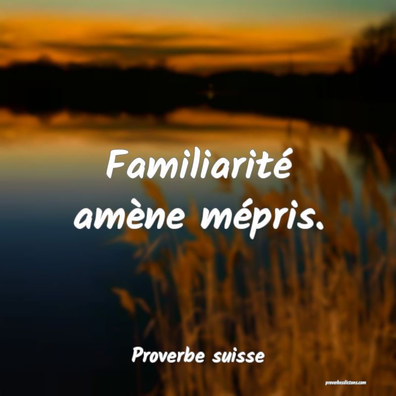 Familiarité amène mépris.