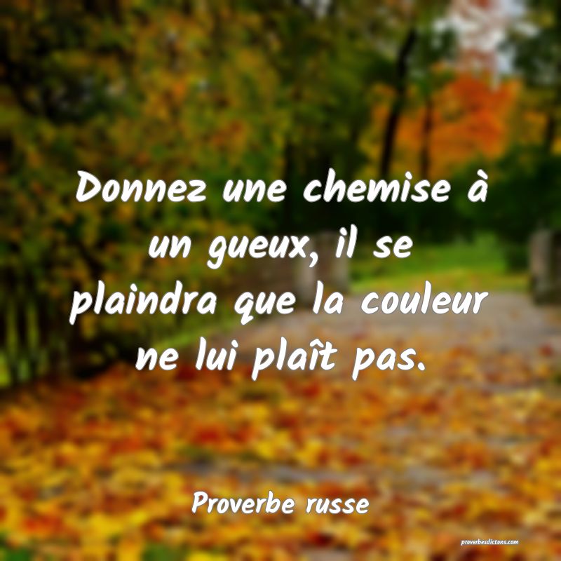 Donnez une chemise à un gueux, il se plaindra que la couleur ne lui plaît pas.