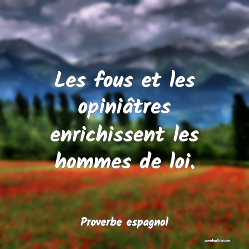 Les fous et les opiniâtres enrichissent les hommes de loi.