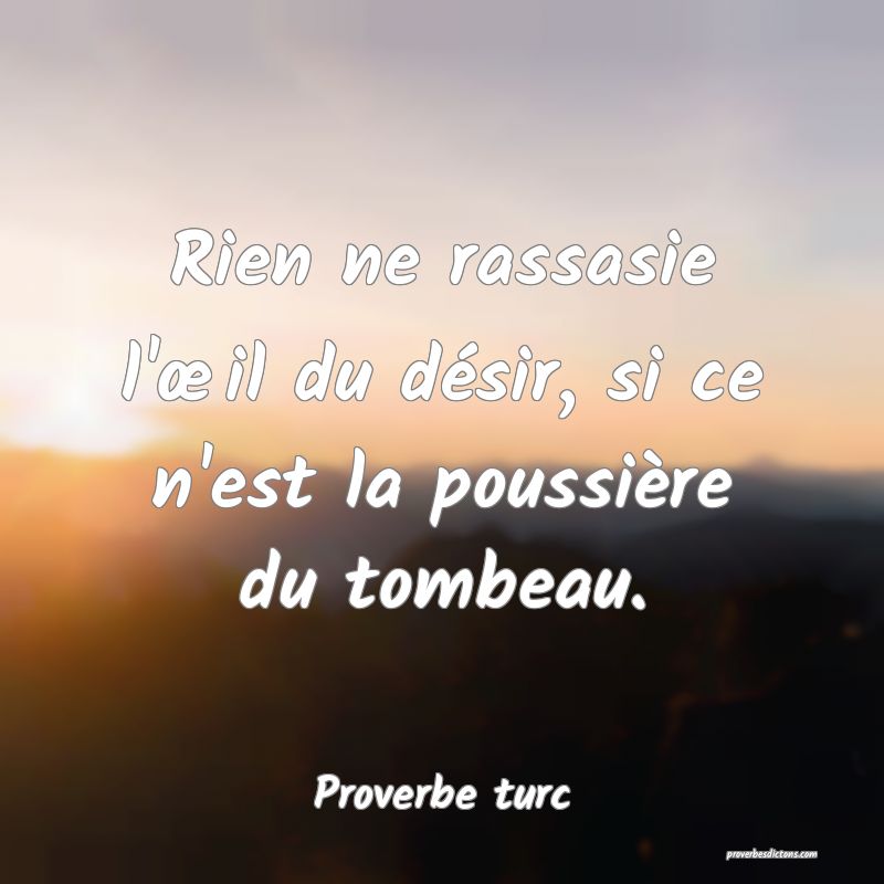 Rien ne rassasie l'œil du désir, si ce n'est la poussière du tombeau.