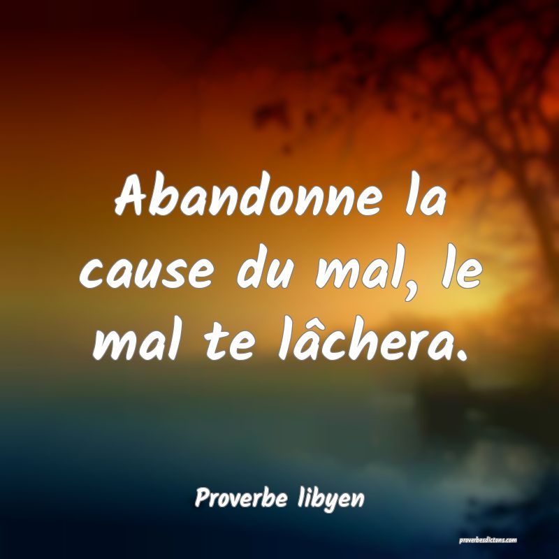 Abandonne la cause du mal, le mal te lâchera.