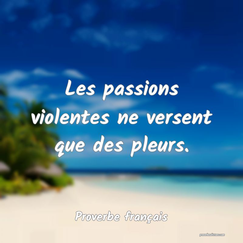 Les passions violentes ne versent que des pleurs.