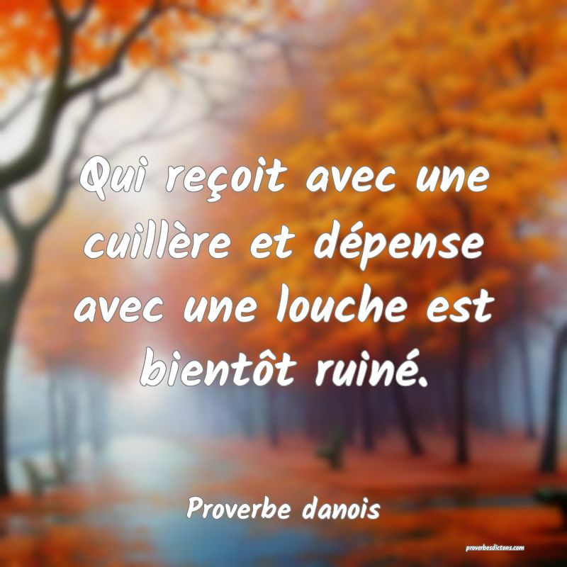 Qui reçoit avec une cuillère et dépense avec une louche est bientôt ruiné.