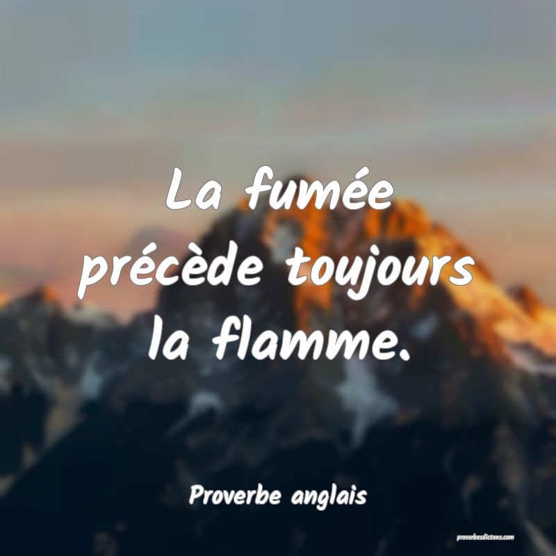 La fumée précède toujours la flamme.