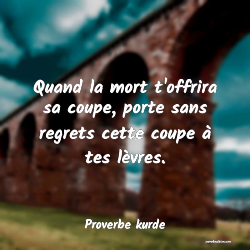 Quand la mort t'offrira sa coupe, porte sans regrets cette coupe à tes lèvres.