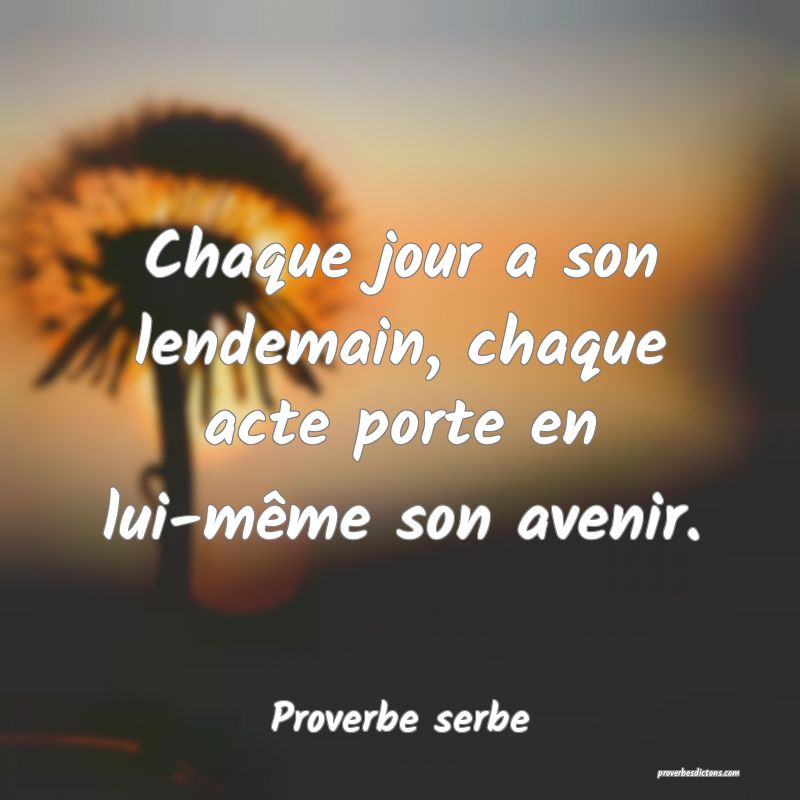 Chaque jour a son lendemain, chaque acte porte en lui-même son avenir.