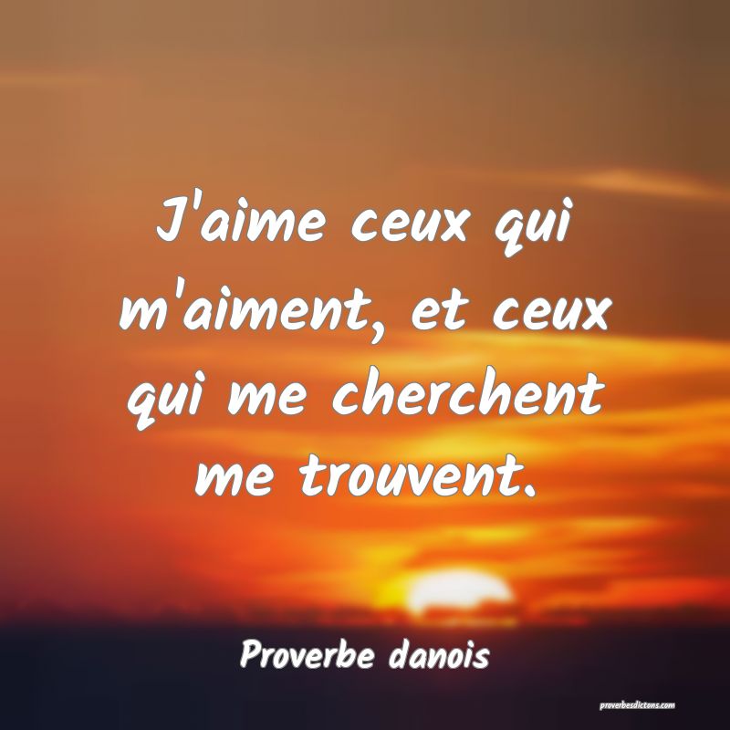 J'aime ceux qui m'aiment, et ceux qui me cherchent me trouvent.