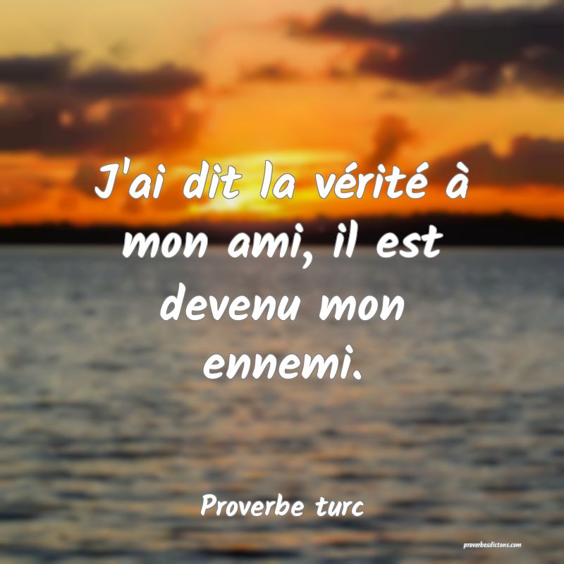 J'ai dit la vérité à mon ami, il est devenu mon ennemi.