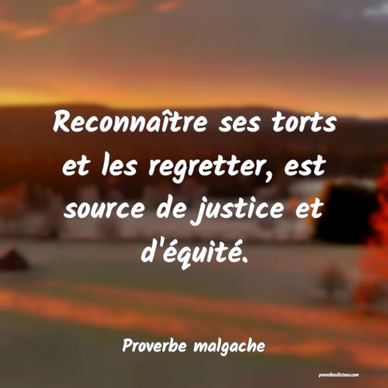 Reconnaître ses torts et les regretter, est source de justice et d'équité.