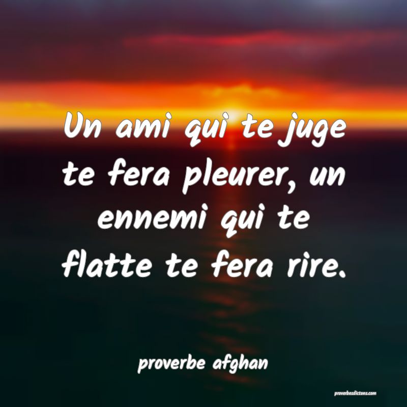 Un ami qui te juge te fera pleurer, un ennemi qui te flatte te fera rire.