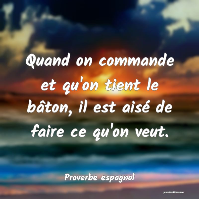 Quand on commande et qu'on tient le bâton, il est aisé de faire ce qu'on veut.