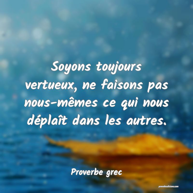Soyons toujours vertueux, ne faisons pas nous-mêmes ce qui nous déplaît dans les autres.