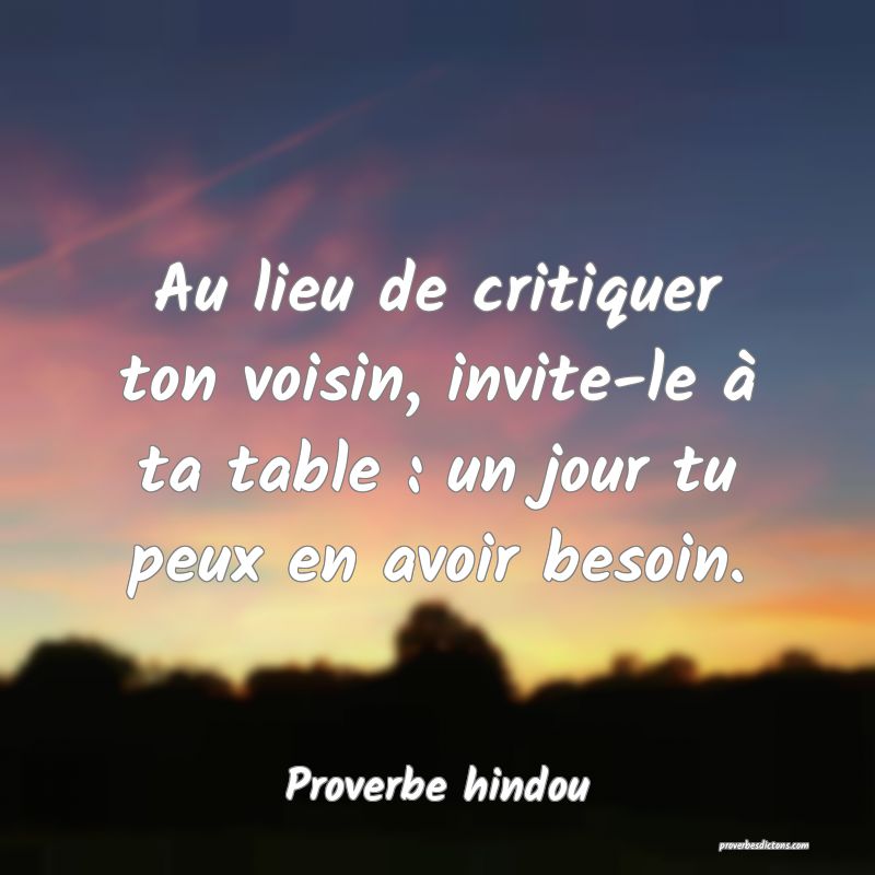 Au lieu de critiquer ton voisin, invite-le à ta table : un jour tu peux en avoir besoin.