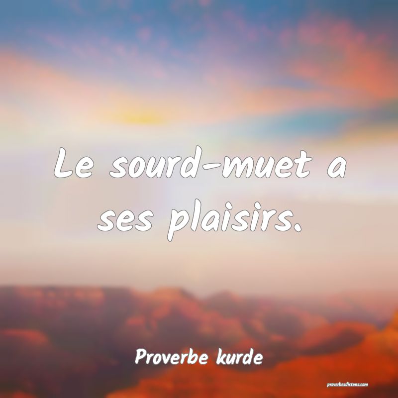 Le sourd-muet a ses plaisirs.