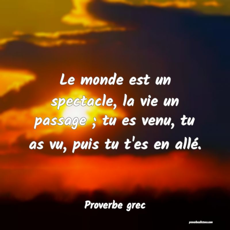 Le monde est un spectacle, la vie un passage ; tu es venu, tu as vu, puis tu t'es en allé.